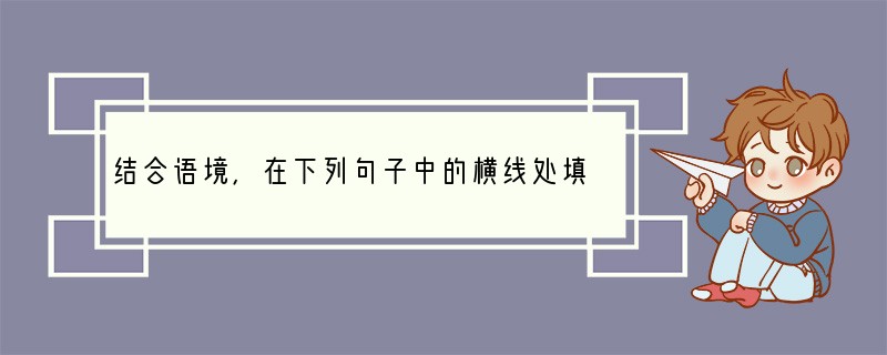 结合语境，在下列句子中的横线处填写词语正确的一项是[]①河北省涞源县东团堡乡中